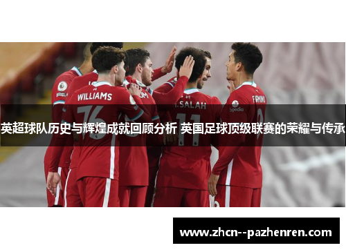 英超球队历史与辉煌成就回顾分析 英国足球顶级联赛的荣耀与传承 英超球队历史与辉煌成就回顾分析 英国足球顶级联赛的荣耀与传承