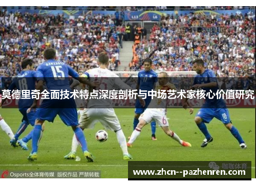 莫德里奇全面技术特点深度剖析与中场艺术家核心价值研究