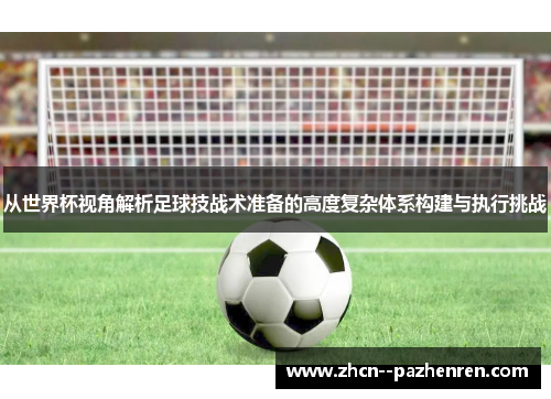 从世界杯视角解析足球技战术准备的高度复杂体系构建与执行挑战