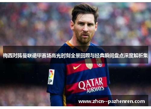 梅西对阵曼联德甲赛场高光时刻全景回顾与经典瞬间盘点深度解析集