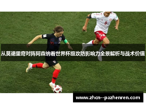 从莫德里奇对阵阿森纳看世界杯级攻防影响力全景解析与战术价值