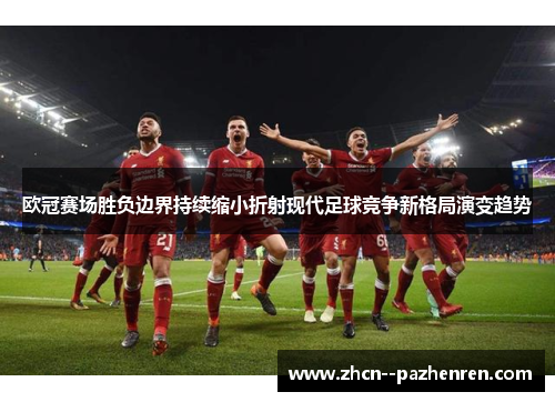 欧冠赛场胜负边界持续缩小折射现代足球竞争新格局演变趋势