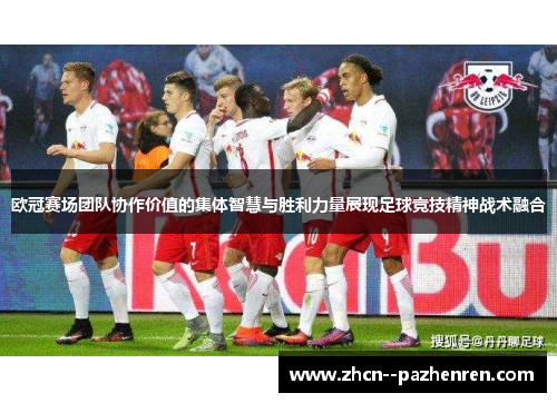 欧冠赛场团队协作价值的集体智慧与胜利力量展现足球竞技精神战术融合