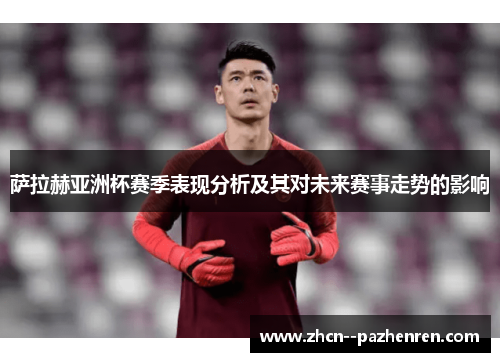 萨拉赫亚洲杯赛季表现分析及其对未来赛事走势的影响