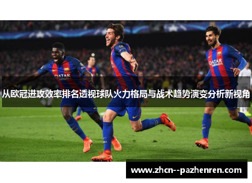 从欧冠进攻效率排名透视球队火力格局与战术趋势演变分析新视角 从欧冠进攻效率排名透视球队火力格局与战术趋势演变分析新视角