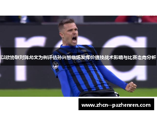 以欧协联对阵尤文为例评估孙兴慜临场发挥价值技战术影响与比赛走向分析 以欧协联对阵尤文为例评估孙兴慜临场发挥价值技战术影响与比赛走向分析