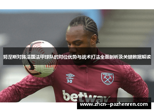 努涅斯对阵法国法甲球队的对位优势与战术打法全面剖析及关键数据解读