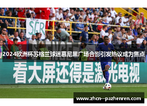 2024欧洲杯苏格兰球迷慕尼黑广场合影引发热议成为焦点