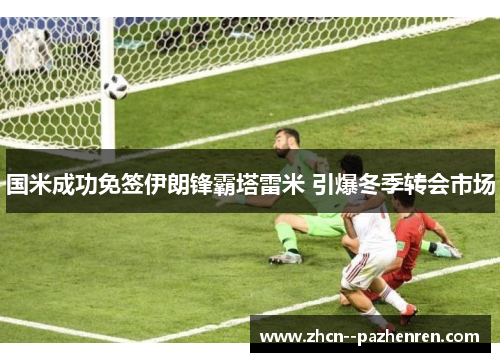 国米成功免签伊朗锋霸塔雷米 引爆冬季转会市场