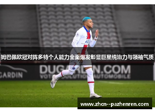 姆巴佩欧冠对阵多特个人能力全面爆发彰显巨星统治力与领袖气质 姆巴佩欧冠对阵多特个人能力全面爆发彰显巨星统治力与领袖气质