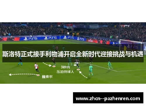 斯洛特正式接手利物浦开启全新时代迎接挑战与机遇 斯洛特正式接手利物浦开启全新时代迎接挑战与机遇