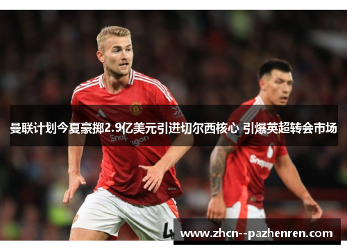 曼联计划今夏豪掷2.9亿美元引进切尔西核心 引爆英超转会市场