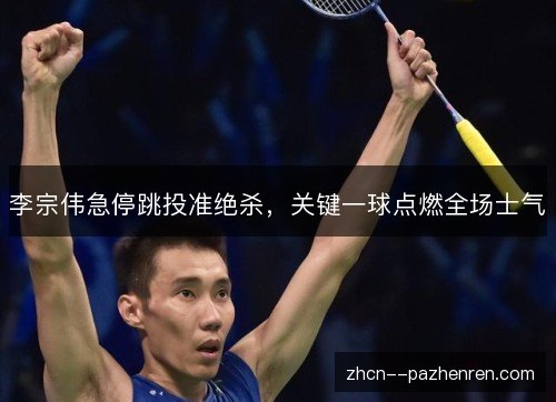 李宗伟急停跳投准绝杀，关键一球点燃全场士气