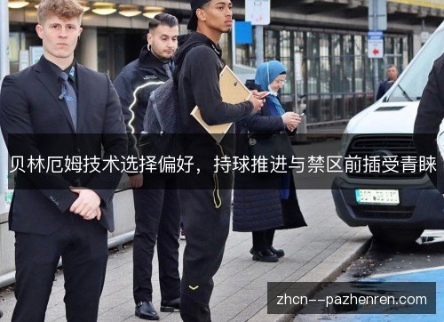 贝林厄姆技术选择偏好，持球推进与禁区前插受青睐